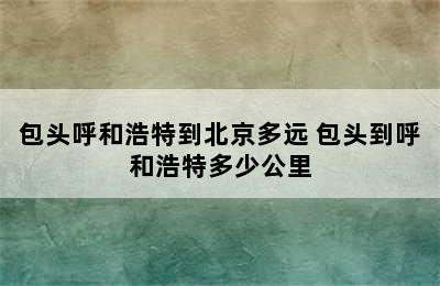 包头呼和浩特到北京多远 包头到呼和浩特多少公里